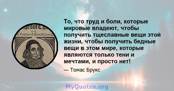 То, что труд и боли, которые мировые владеют, чтобы получить тщеславные вещи этой жизни, чтобы получить бедные вещи в этом мире, которые являются только тени и мечтами, и просто нет!