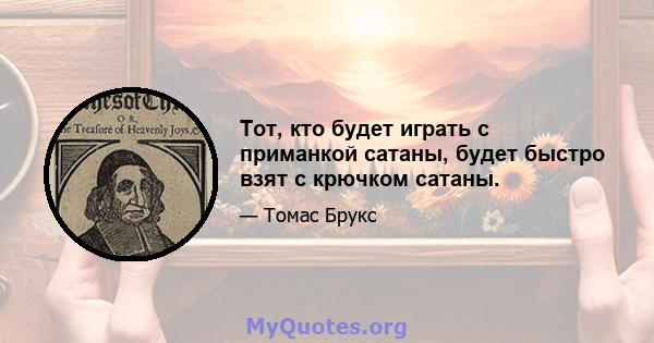 Тот, кто будет играть с приманкой сатаны, будет быстро взят с крючком сатаны.