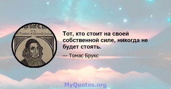 Тот, кто стоит на своей собственной силе, никогда не будет стоять.