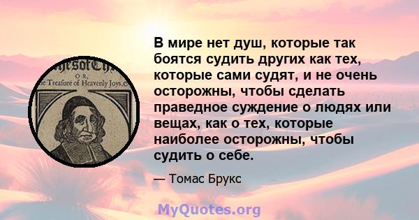 В мире нет душ, которые так боятся судить других как тех, которые сами судят, и не очень осторожны, чтобы сделать праведное суждение о людях или вещах, как о тех, которые наиболее осторожны, чтобы судить о себе.