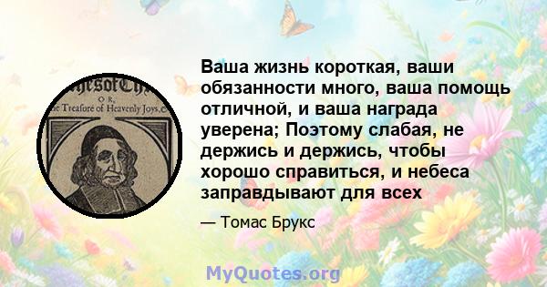 Ваша жизнь короткая, ваши обязанности много, ваша помощь отличной, и ваша награда уверена; Поэтому слабая, не держись и держись, чтобы хорошо справиться, и небеса заправдывают для всех