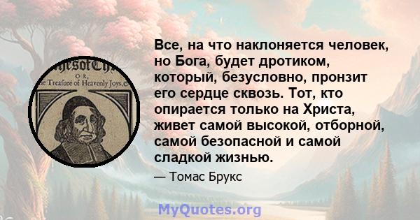 Все, на что наклоняется человек, но Бога, будет дротиком, который, безусловно, пронзит его сердце сквозь. Тот, кто опирается только на Христа, живет самой высокой, отборной, самой безопасной и самой сладкой жизнью.