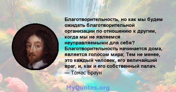 Благотворительность, но как мы будем ожидать благотворительной организации по отношению к другим, когда мы не являемся неуправляемыми для себя? Благотворительность начинается дома, является голосом мира; Тем не менее,