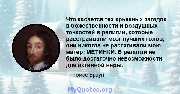 Что касается тех крышных загадок в божественности и воздушных тонкостей в религии, которые расстраивали мозг лучших голов, они никогда не растягивали мою матер; МЕТИНКИ. В религии не было достаточно невозможности для