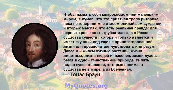 Чтобы назвать себя микрокосмом или маленьким миром, я думал, что это приятная тропа риторика, пока не говорили мне о моем ближайшем суждении и вторых мыслях, что есть реальная правда: для первых крошечных - грубая