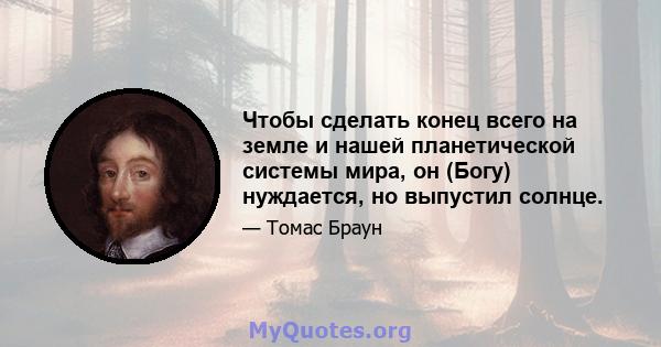 Чтобы сделать конец всего на земле и нашей планетической системы мира, он (Богу) нуждается, но выпустил солнце.