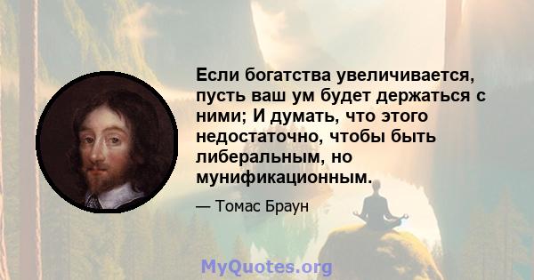 Если богатства увеличивается, пусть ваш ум будет держаться с ними; И думать, что этого недостаточно, чтобы быть либеральным, но мунификационным.