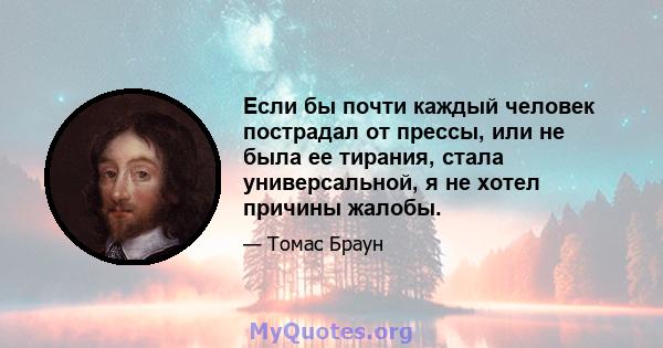 Если бы почти каждый человек пострадал от прессы, или не была ее тирания, стала универсальной, я не хотел причины жалобы.