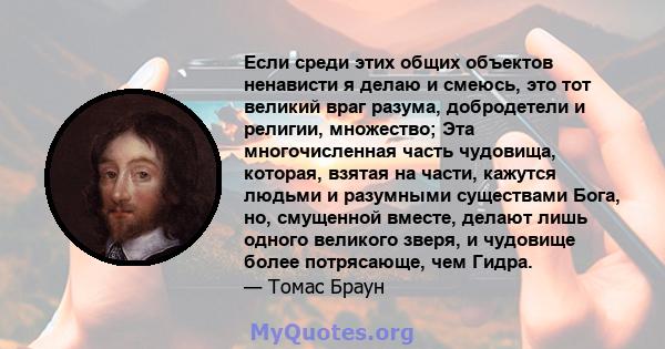 Если среди этих общих объектов ненависти я делаю и смеюсь, это тот великий враг разума, добродетели и религии, множество; Эта многочисленная часть чудовища, которая, взятая на части, кажутся людьми и разумными