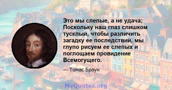 Это мы слепые, а не удача; Поскольку наш глаз слишком тусклый, чтобы различить загадку ее последствий, мы глупо рисуем ее слепых и поглощаем провидение Всемогущего.