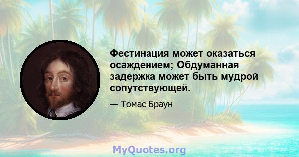 Фестинация может оказаться осаждением; Обдуманная задержка может быть мудрой сопутствующей.