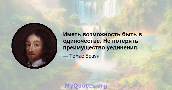 Иметь возможность быть в одиночестве. Не потерять преимущество уединения.