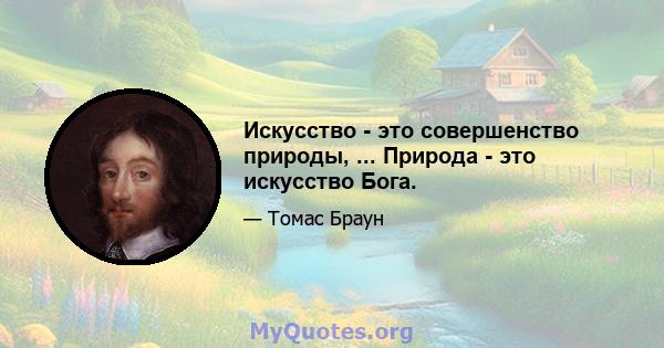 Искусство - это совершенство природы, ... Природа - это искусство Бога.