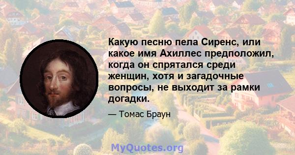 Какую песню пела Сиренс, или какое имя Ахиллес предположил, когда он спрятался среди женщин, хотя и загадочные вопросы, не выходит за рамки догадки.