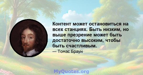 Контент может остановиться на всех станциях. Быть низким, но выше презрение может быть достаточно высоким, чтобы быть счастливым.