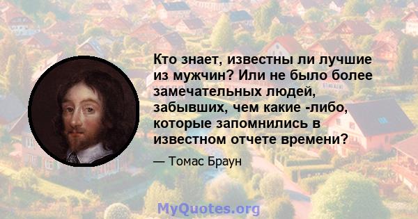 Кто знает, известны ли лучшие из мужчин? Или не было более замечательных людей, забывших, чем какие -либо, которые запомнились в известном отчете времени?