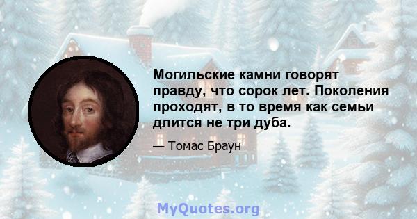 Могильские камни говорят правду, что сорок лет. Поколения проходят, в то время как семьи длится не три дуба.