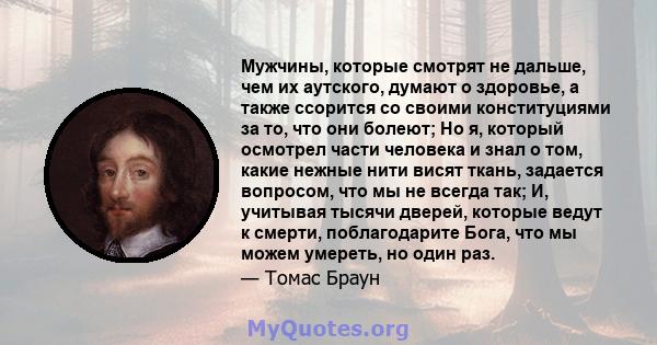 Мужчины, которые смотрят не дальше, чем их аутского, думают о здоровье, а также ссорится со своими конституциями за то, что они болеют; Но я, который осмотрел части человека и знал о том, какие нежные нити висят ткань,