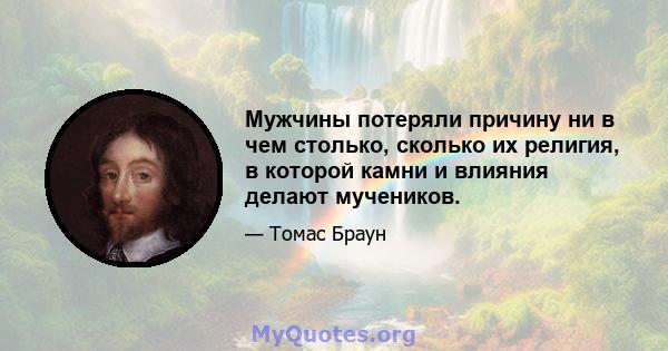 Мужчины потеряли причину ни в чем столько, сколько их религия, в которой камни и влияния делают мучеников.