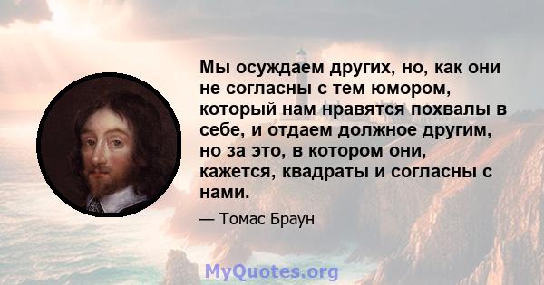 Мы осуждаем других, но, как они не согласны с тем юмором, который нам нравятся похвалы в себе, и отдаем должное другим, но за это, в котором они, кажется, квадраты и согласны с нами.