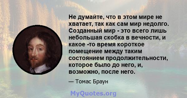 Не думайте, что в этом мире не хватает, так как сам мир недолго. Созданный мир - это всего лишь небольшая скобка в вечности, и какое -то время короткое помещение между таким состоянием продолжительности, которое было до 