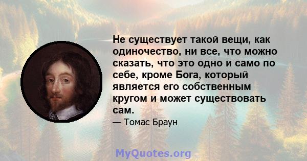 Не существует такой вещи, как одиночество, ни все, что можно сказать, что это одно и само по себе, кроме Бога, который является его собственным кругом и может существовать сам.