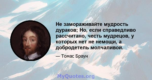 Не замораживайте мудрость дураков; Но, если справедливо рассчитано, честь мудрецов, у которых нет не немощи, а добродетель молчаливой.