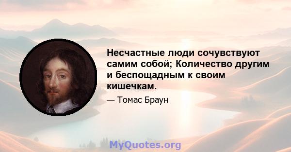 Несчастные люди сочувствуют самим собой; Количество другим и беспощадным к своим кишечкам.