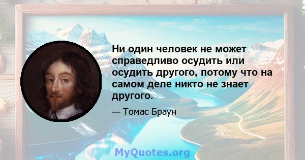 Ни один человек не может справедливо осудить или осудить другого, потому что на самом деле никто не знает другого.