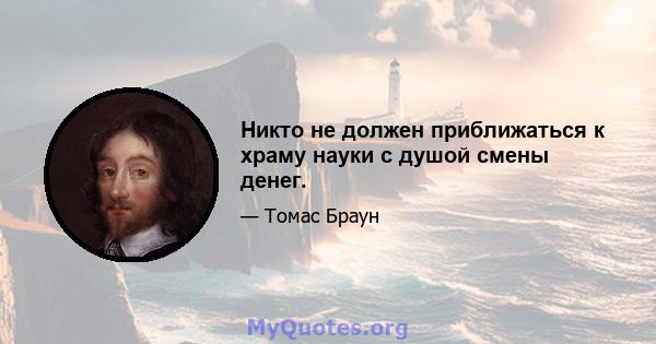 Никто не должен приближаться к храму науки с душой смены денег.