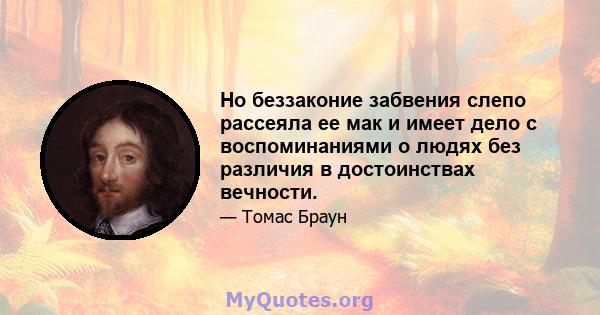 Но беззаконие забвения слепо рассеяла ее мак и имеет дело с воспоминаниями о людях без различия в достоинствах вечности.