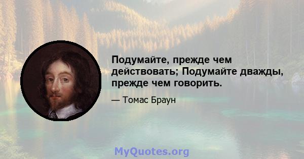 Подумайте, прежде чем действовать; Подумайте дважды, прежде чем говорить.