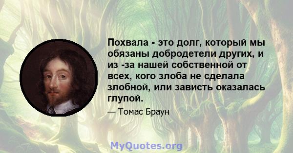 Похвала - это долг, который мы обязаны добродетели других, и из -за нашей собственной от всех, кого злоба не сделала злобной, или зависть оказалась глупой.