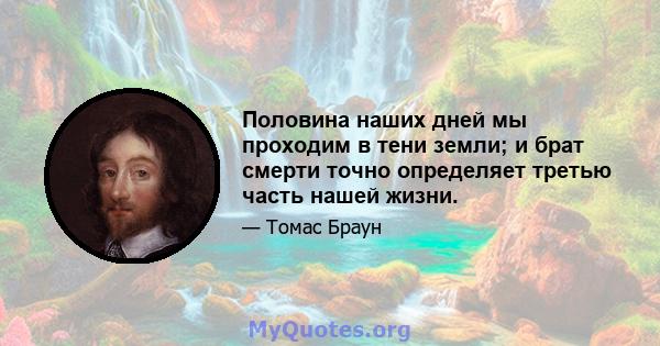 Половина наших дней мы проходим в тени земли; и брат смерти точно определяет третью часть нашей жизни.