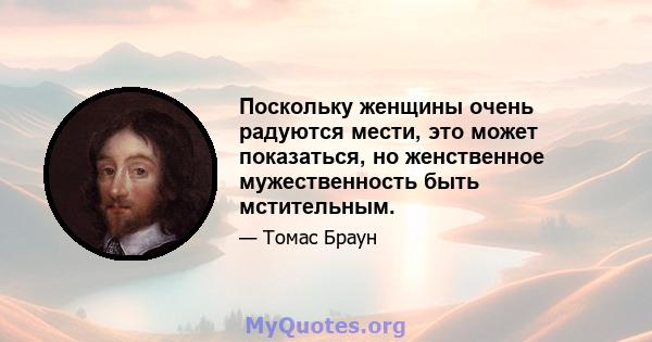 Поскольку женщины очень радуются мести, это может показаться, но женственное мужественность быть мстительным.