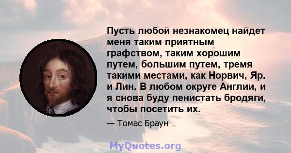 Пусть любой незнакомец найдет меня таким приятным графством, таким хорошим путем, большим путем, тремя такими местами, как Норвич, Яр. и Лин. В любом округе Англии, и я снова буду пенистать бродяги, чтобы посетить их.