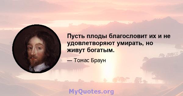 Пусть плоды благословит их и не удовлетворяют умирать, но живут богатым.