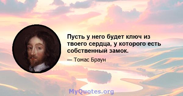 Пусть у него будет ключ из твоего сердца, у которого есть собственный замок.