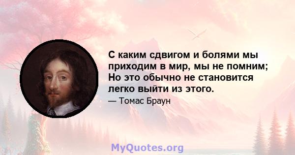 С каким сдвигом и болями мы приходим в мир, мы не помним; Но это обычно не становится легко выйти из этого.