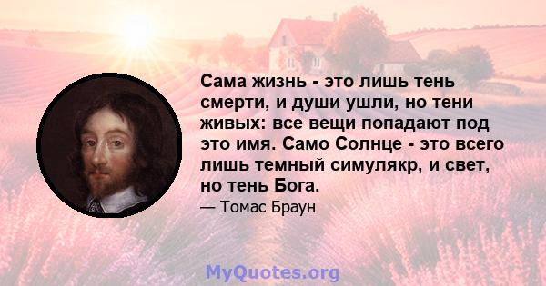 Сама жизнь - это лишь тень смерти, и души ушли, но тени живых: все вещи попадают под это имя. Само Солнце - это всего лишь темный симулякр, и свет, но тень Бога.