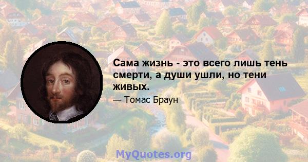 Сама жизнь - это всего лишь тень смерти, а души ушли, но тени живых.