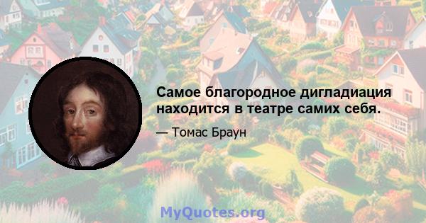 Самое благородное дигладиация находится в театре самих себя.