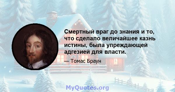 Смертный враг до знания и то, что сделало величайшее казнь истины, была упреждающей адгезией для власти.