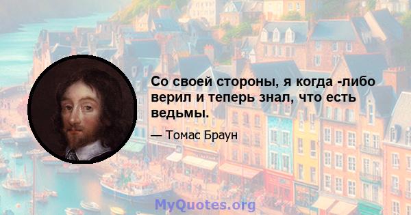 Со своей стороны, я когда -либо верил и теперь знал, что есть ведьмы.