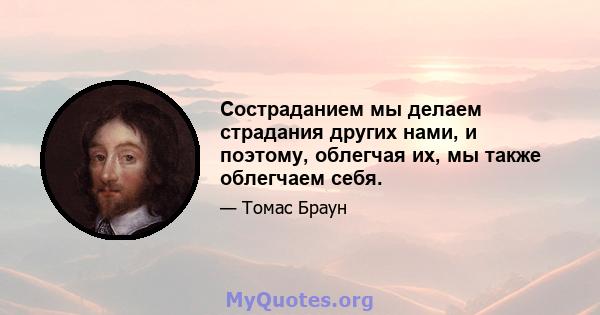 Состраданием мы делаем страдания других нами, и поэтому, облегчая их, мы также облегчаем себя.