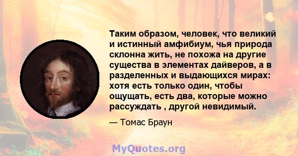 Таким образом, человек, что великий и истинный амфибиум, чья природа склонна жить, не похожа на другие существа в элементах дайверов, а в разделенных и выдающихся мирах: хотя есть только один, чтобы ощущать, есть два,