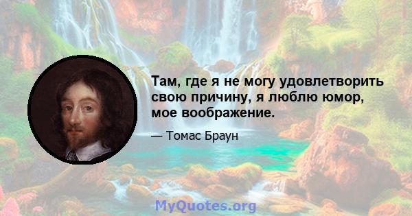 Там, где я не могу удовлетворить свою причину, я люблю юмор, мое воображение.