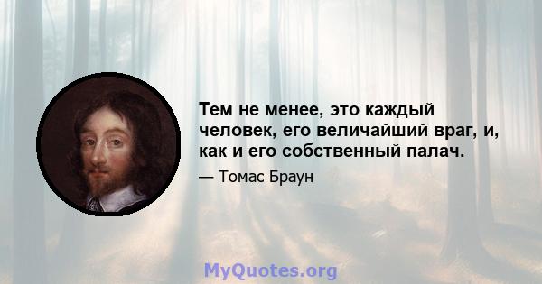 Тем не менее, это каждый человек, его величайший враг, и, как и его собственный палач.