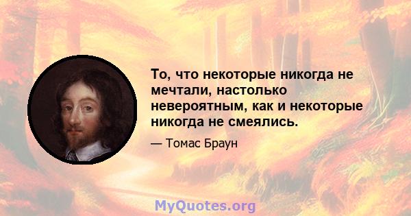 То, что некоторые никогда не мечтали, настолько невероятным, как и некоторые никогда не смеялись.