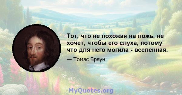 Тот, что не похожая на ложь, не хочет, чтобы его слуха, потому что для него могила - вселенная.